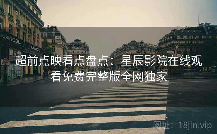 超前点映看点盘点：星辰影院在线观看免费完整版全网独家