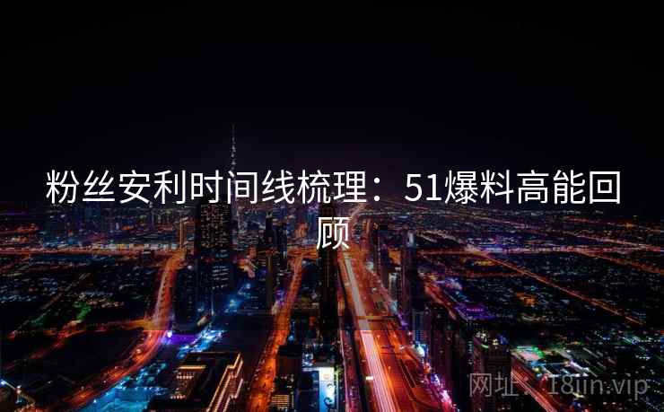 粉丝安利时间线梳理：51爆料高能回顾