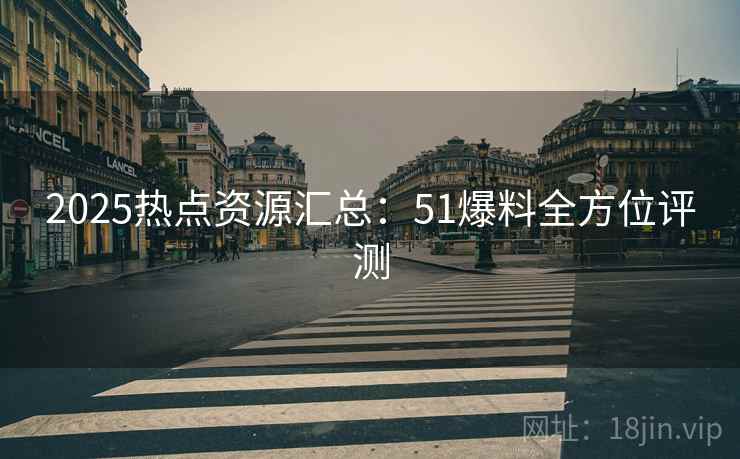 2025热点资源汇总：51爆料全方位评测