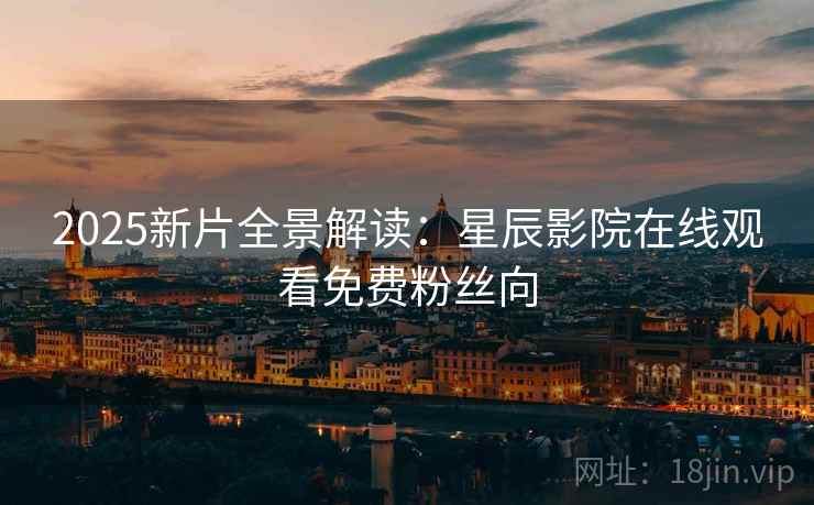 2025新片全景解读：星辰影院在线观看免费粉丝向