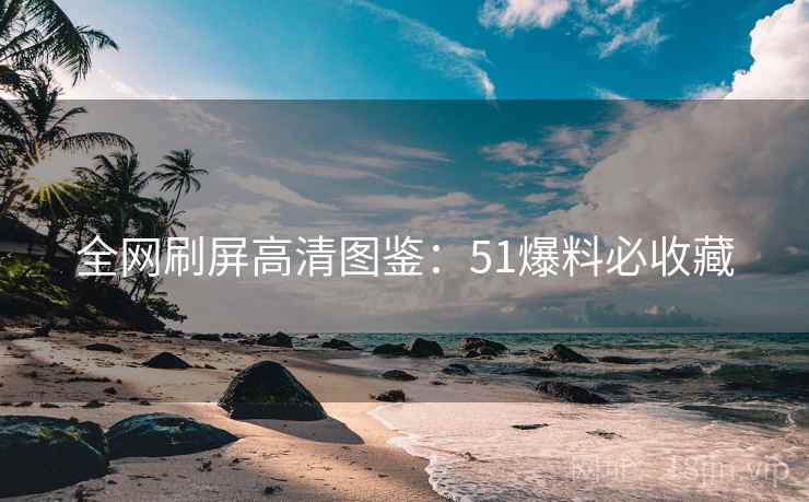 全网刷屏高清图鉴：51爆料必收藏