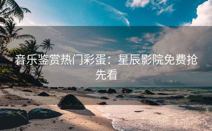 音乐鉴赏热门彩蛋：星辰影院免费抢先看