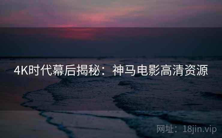 4K时代幕后揭秘：神马电影高清资源