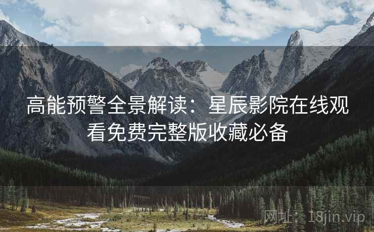 高能预警全景解读：星辰影院在线观看免费完整版收藏必备