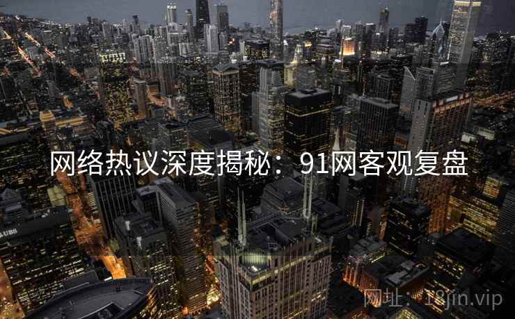 网络热议深度揭秘：91网客观复盘