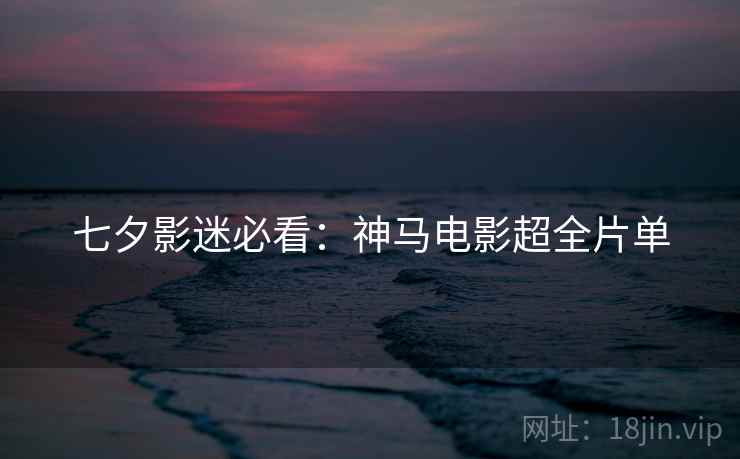 七夕影迷必看：神马电影超全片单
