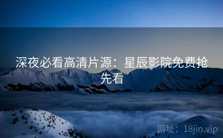 深夜必看高清片源：星辰影院免费抢先看
