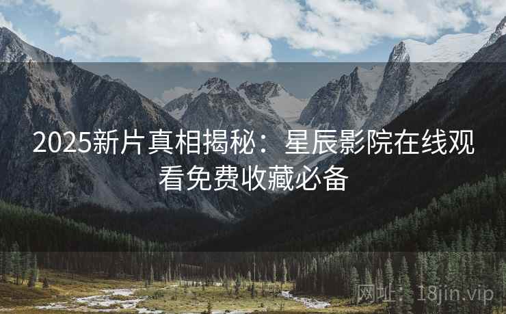 2025新片真相揭秘：星辰影院在线观看免费收藏必备