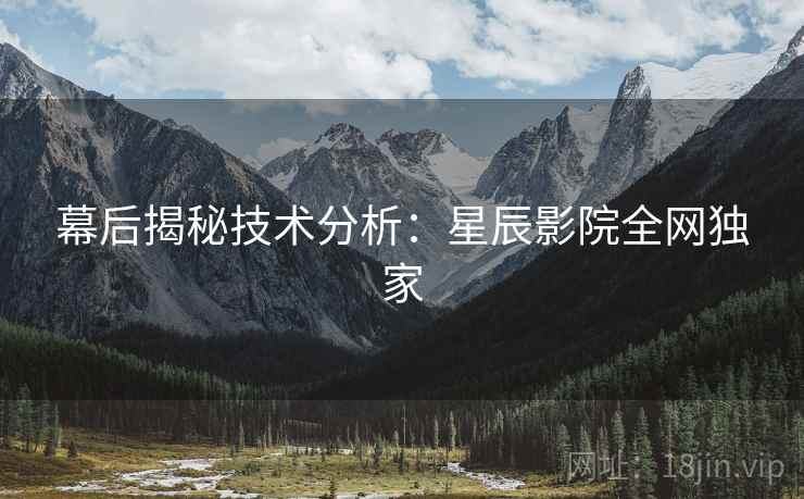 幕后揭秘技术分析：星辰影院全网独家