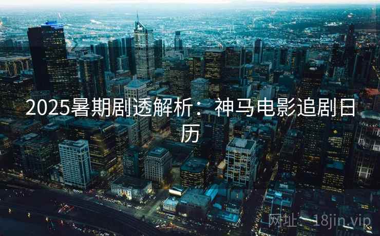 2025暑期剧透解析：神马电影追剧日历