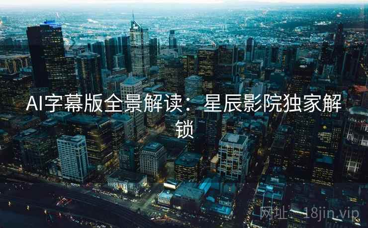 AI字幕版全景解读：星辰影院独家解锁