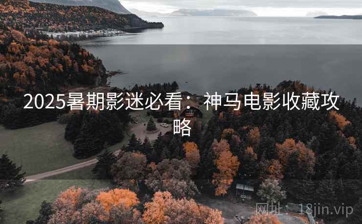2025暑期影迷必看：神马电影收藏攻略