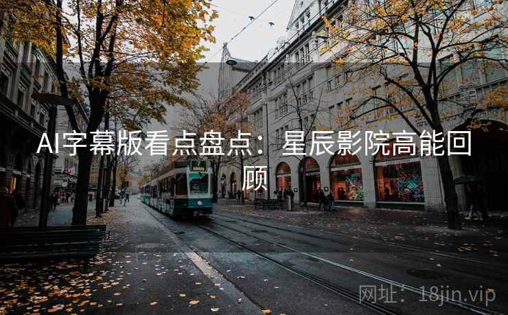 AI字幕版看点盘点：星辰影院高能回顾