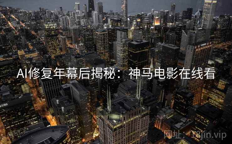 AI修复年幕后揭秘：神马电影在线看