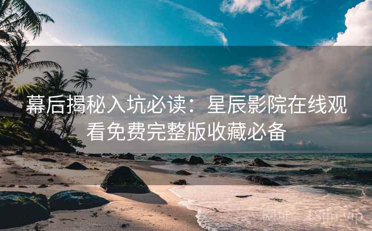 幕后揭秘入坑必读：星辰影院在线观看免费完整版收藏必备