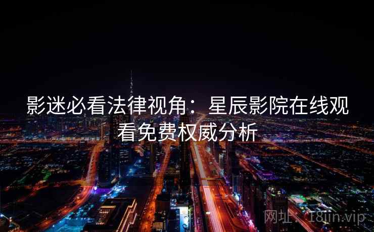 影迷必看法律视角：星辰影院在线观看免费权威分析