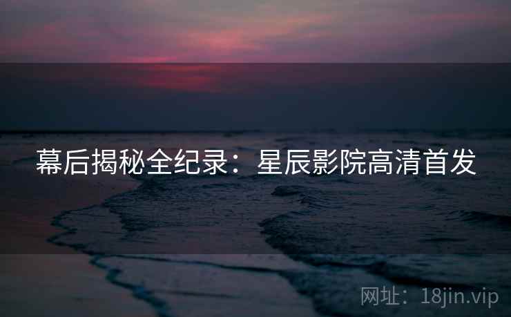 幕后揭秘全纪录：星辰影院高清首发