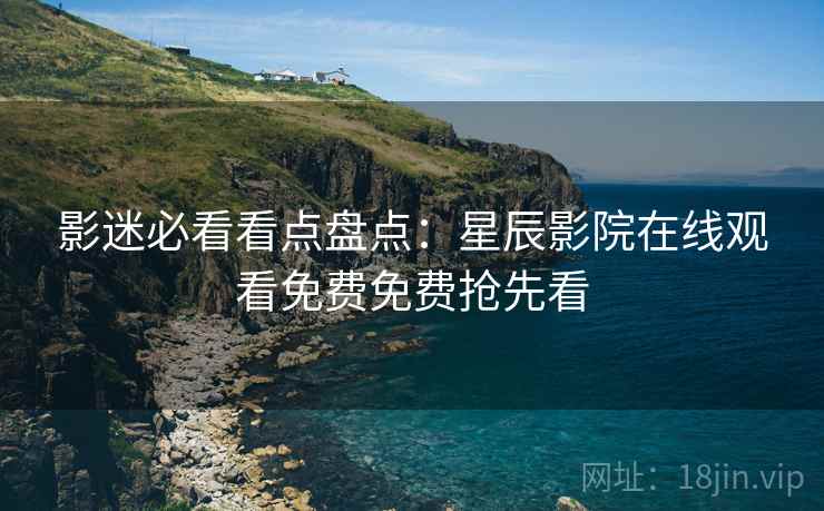影迷必看看点盘点：星辰影院在线观看免费免费抢先看