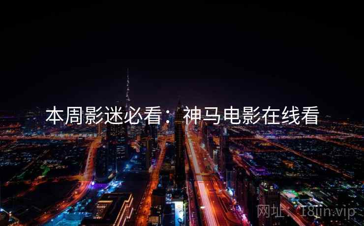 本周影迷必看：神马电影在线看