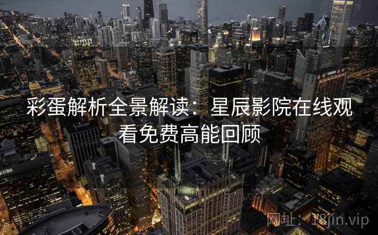 彩蛋解析全景解读：星辰影院在线观看免费高能回顾