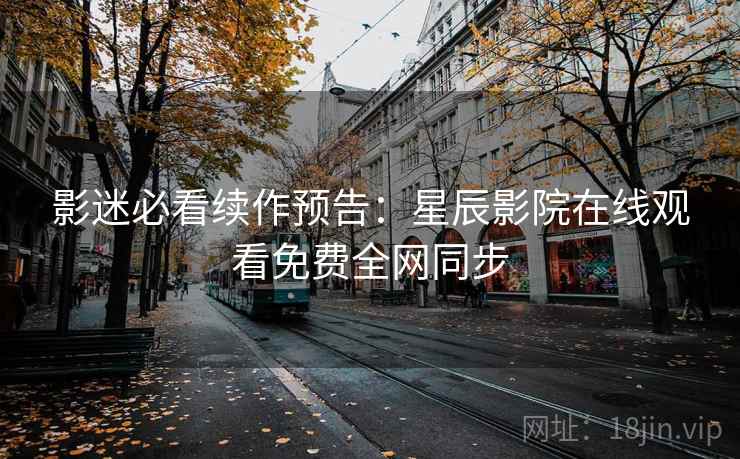 影迷必看续作预告：星辰影院在线观看免费全网同步