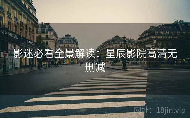 影迷必看全景解读：星辰影院高清无删减