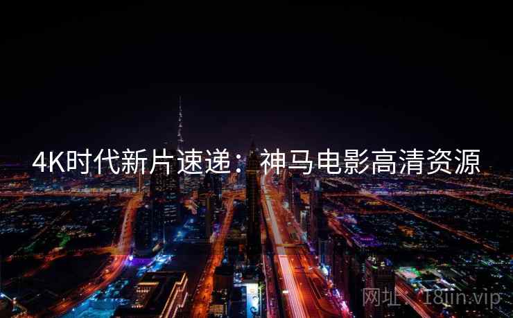 4K时代新片速递：神马电影高清资源