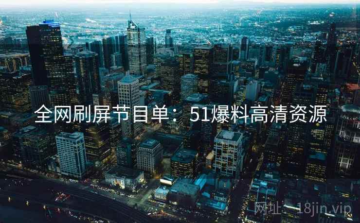 全网刷屏节目单：51爆料高清资源