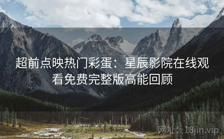 超前点映热门彩蛋：星辰影院在线观看免费完整版高能回顾