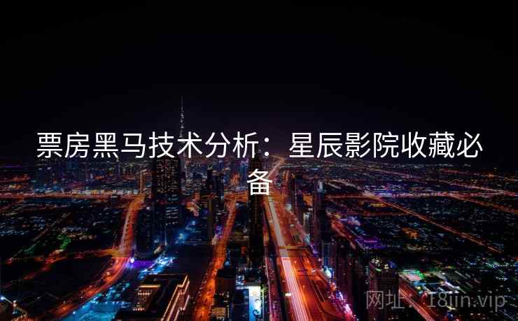 票房黑马技术分析：星辰影院收藏必备