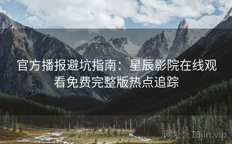 官方播报避坑指南：星辰影院在线观看免费完整版热点追踪