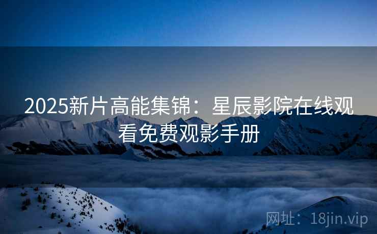 2025新片高能集锦：星辰影院在线观看免费观影手册