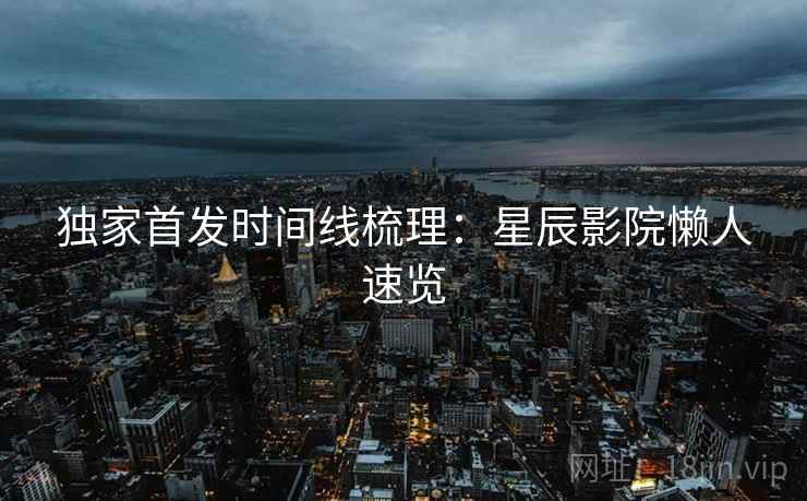 独家首发时间线梳理：星辰影院懒人速览