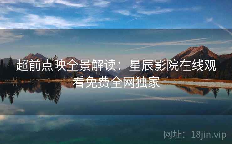 超前点映全景解读：星辰影院在线观看免费全网独家