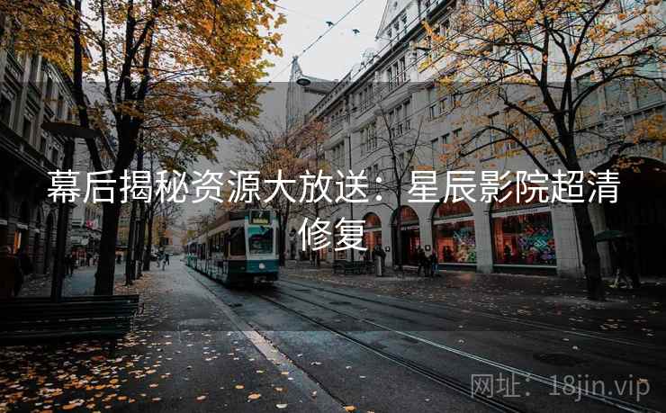 幕后揭秘资源大放送：星辰影院超清修复