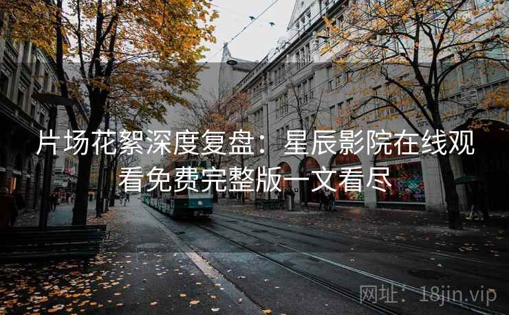 片场花絮深度复盘：星辰影院在线观看免费完整版一文看尽