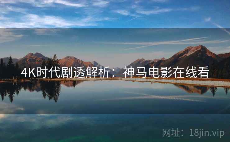 4K时代剧透解析：神马电影在线看
