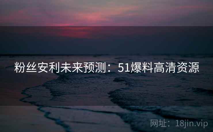 粉丝安利未来预测：51爆料高清资源