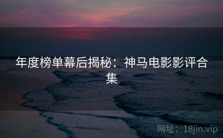 年度榜单幕后揭秘：神马电影影评合集