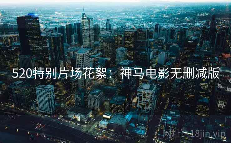 520特别片场花絮：神马电影无删减版