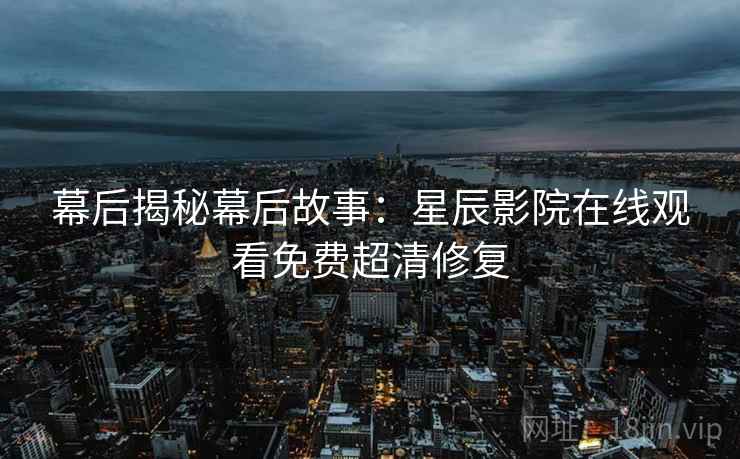 幕后揭秘幕后故事：星辰影院在线观看免费超清修复