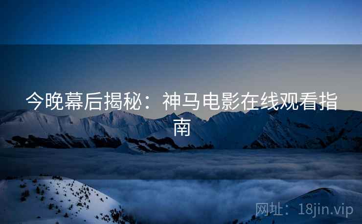 今晚幕后揭秘：神马电影在线观看指南