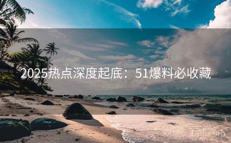 2025热点深度起底：51爆料必收藏