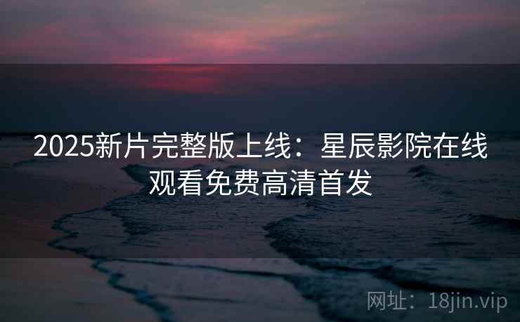 2025新片完整版上线：星辰影院在线观看免费高清首发