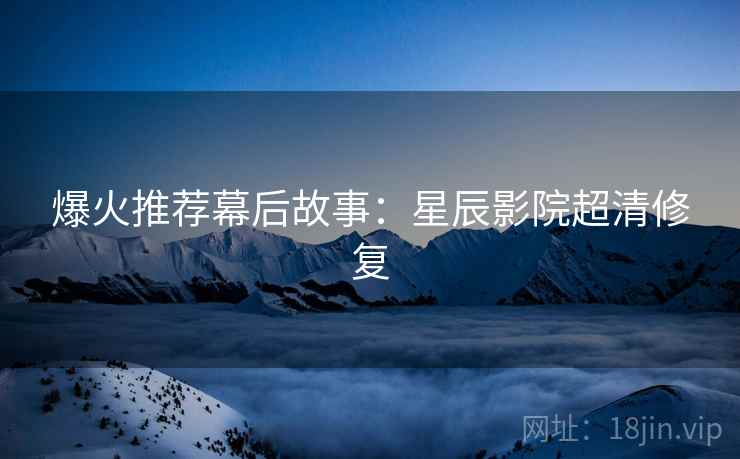 爆火推荐幕后故事：星辰影院超清修复