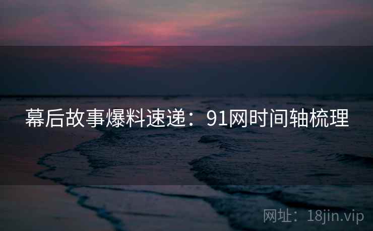 幕后故事爆料速递：91网时间轴梳理