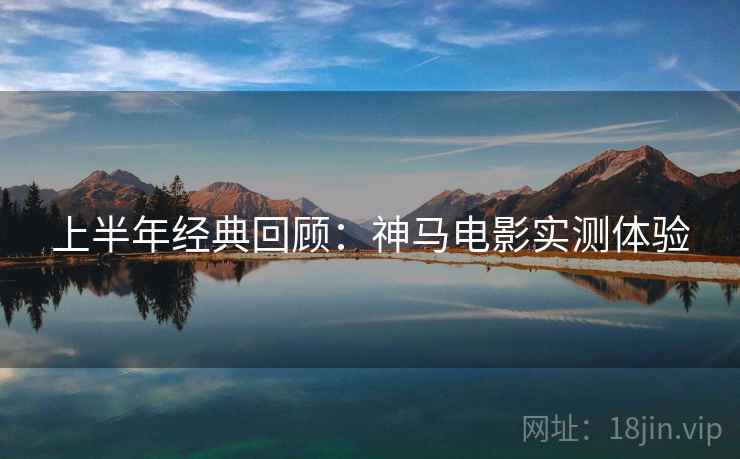 上半年经典回顾：神马电影实测体验