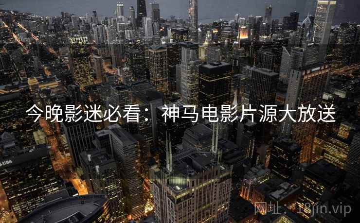 今晚影迷必看：神马电影片源大放送