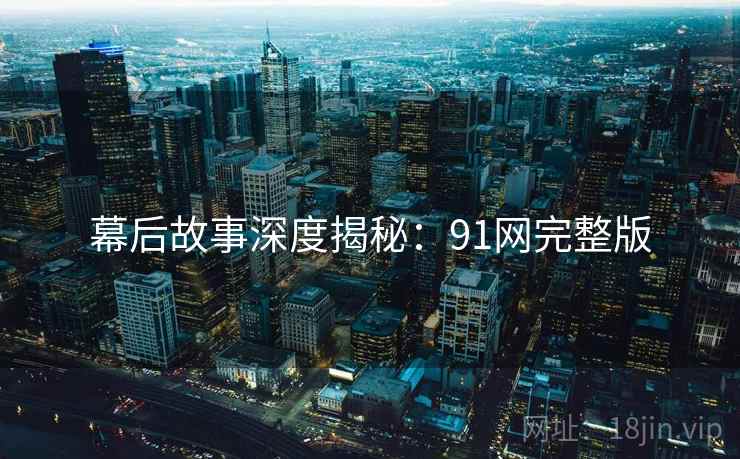 幕后故事深度揭秘：91网完整版