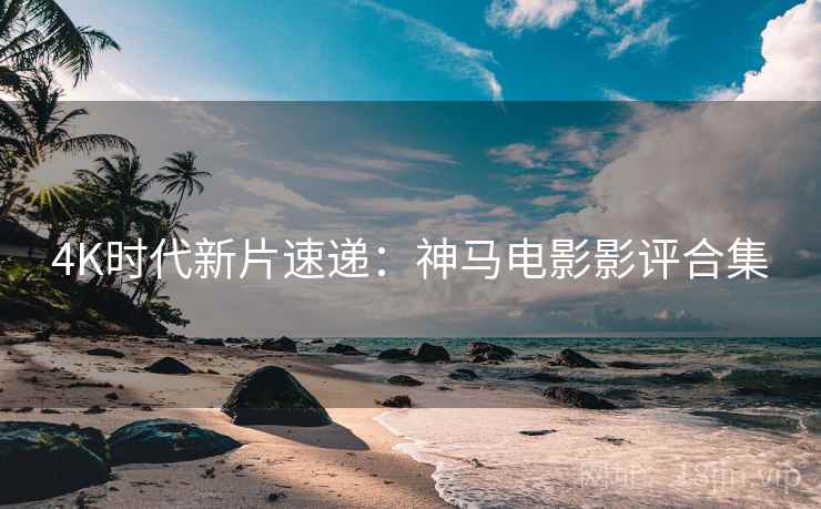 4K时代新片速递：神马电影影评合集